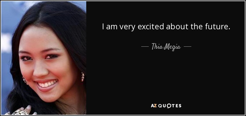 I am very excited about the future. - Thia Megia