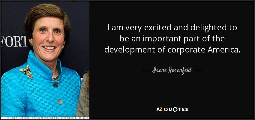 I am very excited and delighted to be an important part of the development of corporate America. - Irene Rosenfeld