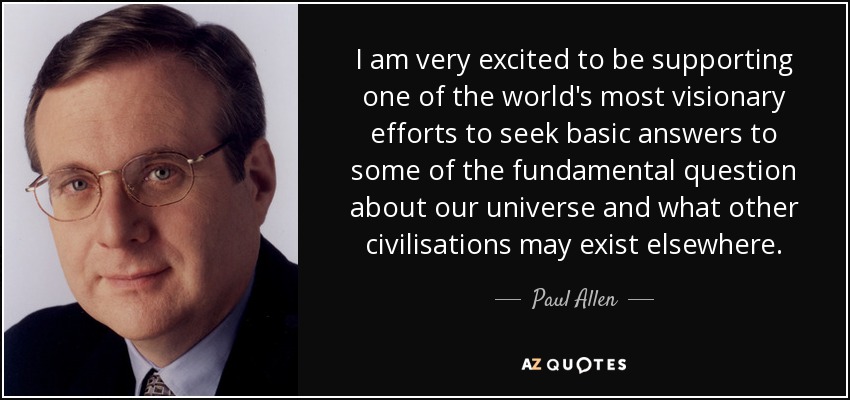 I am very excited to be supporting one of the world's most visionary efforts to seek basic answers to some of the fundamental question about our universe and what other civilisations may exist elsewhere. - Paul Allen