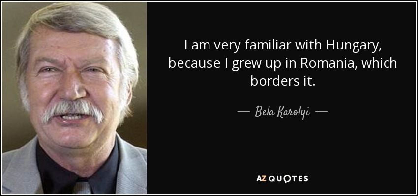 I am very familiar with Hungary, because I grew up in Romania, which borders it. - Bela Karolyi