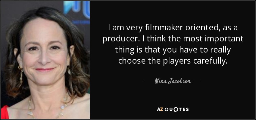 I am very filmmaker oriented, as a producer. I think the most important thing is that you have to really choose the players carefully. - Nina Jacobson