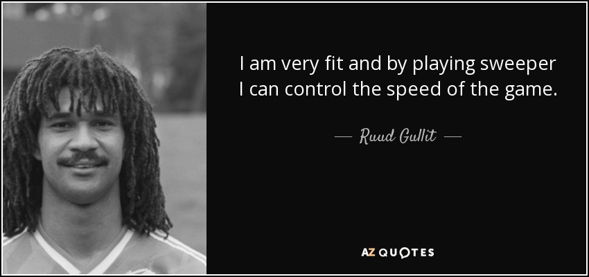 I am very fit and by playing sweeper I can control the speed of the game. - Ruud Gullit