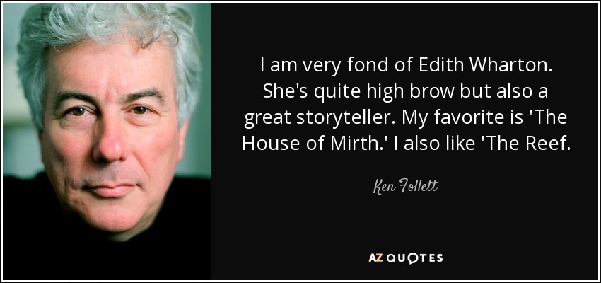 I am very fond of Edith Wharton. She's quite high brow but also a great storyteller. My favorite is 'The House of Mirth.' I also like 'The Reef. - Ken Follett