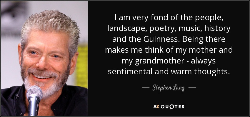 I am very fond of the people, landscape, poetry, music, history and the Guinness. Being there makes me think of my mother and my grandmother - always sentimental and warm thoughts. - Stephen Lang