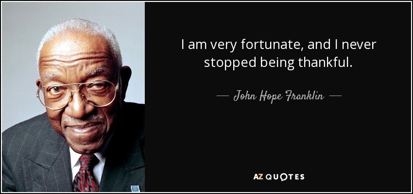 I am very fortunate, and I never stopped being thankful. - John Hope Franklin