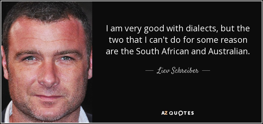 I am very good with dialects, but the two that I can't do for some reason are the South African and Australian. - Liev Schreiber