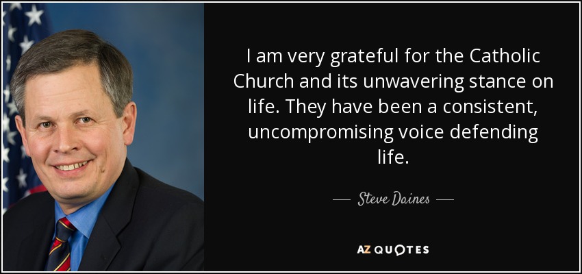I am very grateful for the Catholic Church and its unwavering stance on life. They have been a consistent, uncompromising voice defending life. - Steve Daines