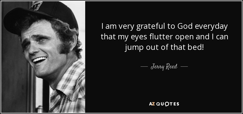 I am very grateful to God everyday that my eyes flutter open and I can jump out of that bed! - Jerry Reed