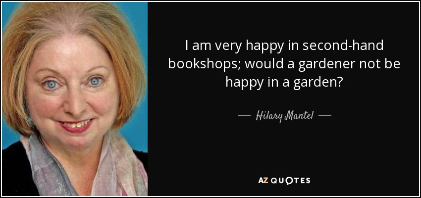 I am very happy in second-hand bookshops; would a gardener not be happy in a garden? - Hilary Mantel