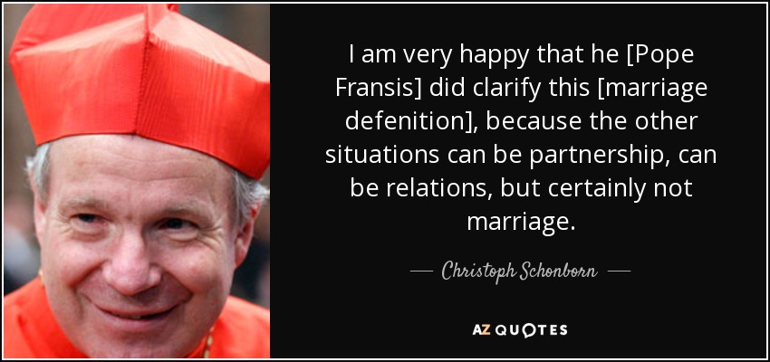 I am very happy that he [Pope Fransis] did clarify this [marriage defenition], because the other situations can be partnership, can be relations, but certainly not marriage. - Christoph Schonborn