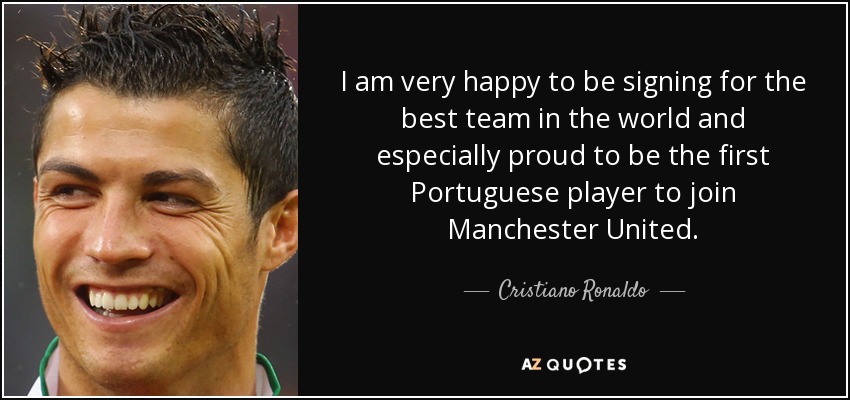 I am very happy to be signing for the best team in the world and especially proud to be the first Portuguese player to join Manchester United. - Cristiano Ronaldo