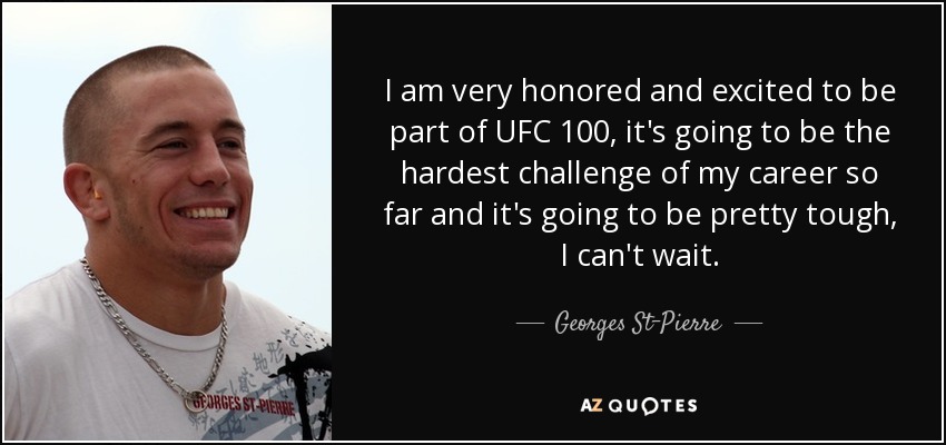 I am very honored and excited to be part of UFC 100, it's going to be the hardest challenge of my career so far and it's going to be pretty tough, I can't wait. - Georges St-Pierre