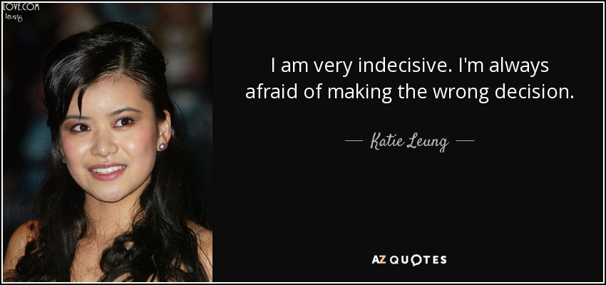 I am very indecisive. I'm always afraid of making the wrong decision. - Katie Leung