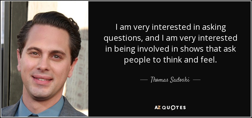 I am very interested in asking questions, and I am very interested in being involved in shows that ask people to think and feel. - Thomas Sadoski