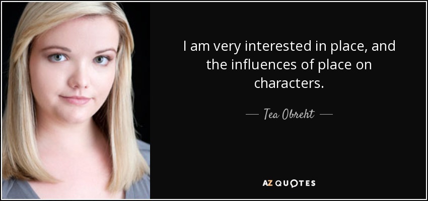 I am very interested in place, and the influences of place on characters. - Tea Obreht
