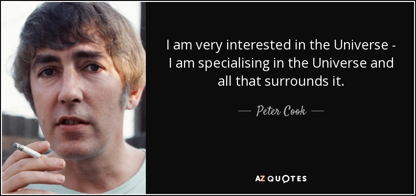 I am very interested in the Universe - I am specialising in the Universe and all that surrounds it. - Peter Cook