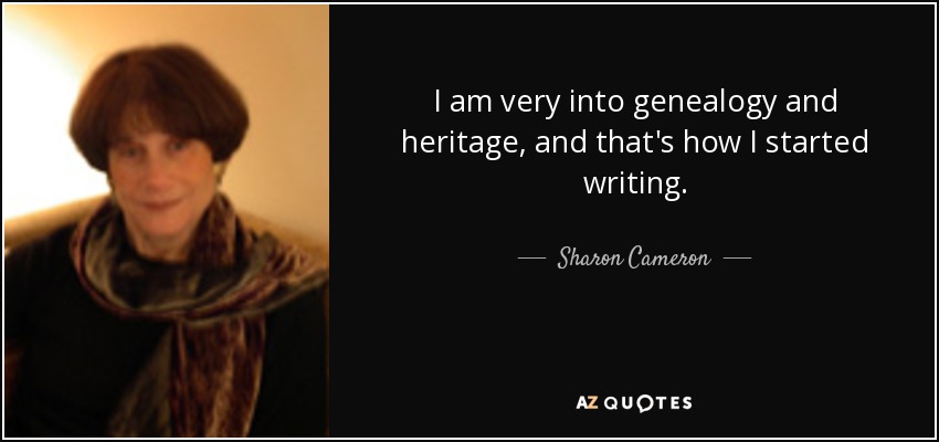 I am very into genealogy and heritage, and that's how I started writing. - Sharon Cameron