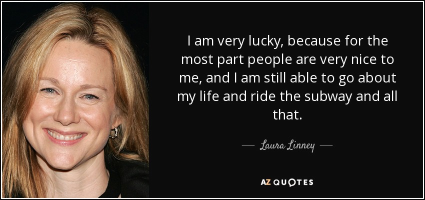 I am very lucky, because for the most part people are very nice to me, and I am still able to go about my life and ride the subway and all that. - Laura Linney