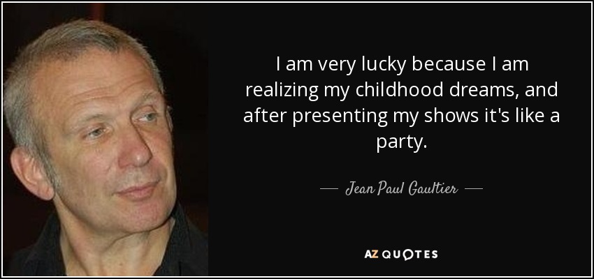 I am very lucky because I am realizing my childhood dreams, and after presenting my shows it's like a party. - Jean Paul Gaultier