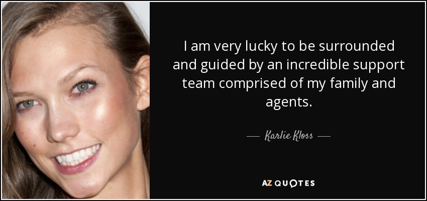 I am very lucky to be surrounded and guided by an incredible support team comprised of my family and agents. - Karlie Kloss