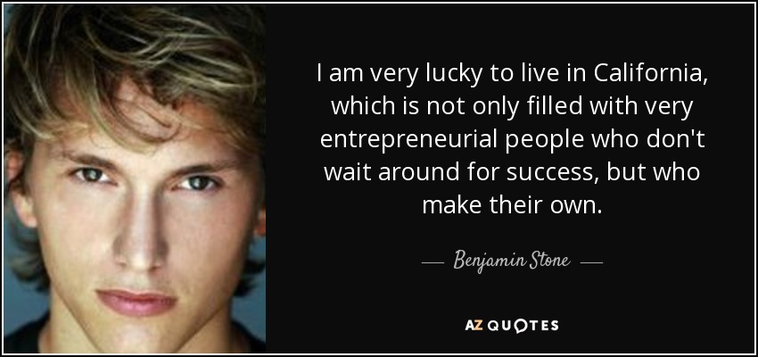 I am very lucky to live in California, which is not only filled with very entrepreneurial people who don't wait around for success, but who make their own. - Benjamin Stone