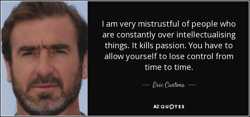 I am very mistrustful of people who are constantly over intellectualising things. It kills passion. You have to allow yourself to lose control from time to time. - Eric Cantona