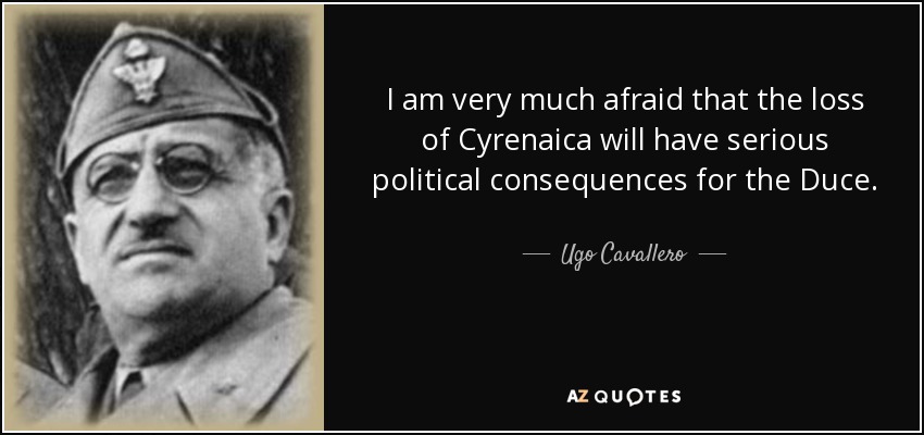 I am very much afraid that the loss of Cyrenaica will have serious political consequences for the Duce. - Ugo Cavallero