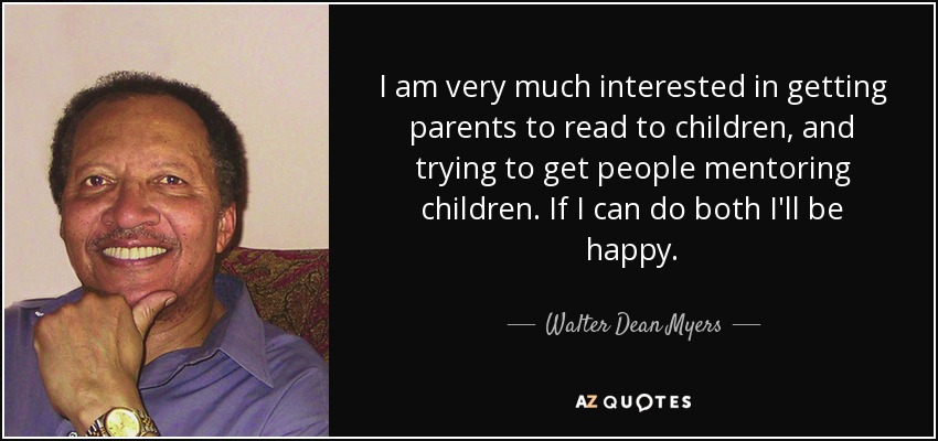I am very much interested in getting parents to read to children, and trying to get people mentoring children. If I can do both I'll be happy. - Walter Dean Myers