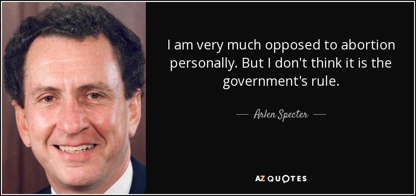 I am very much opposed to abortion personally. But I don't think it is the government's rule. - Arlen Specter