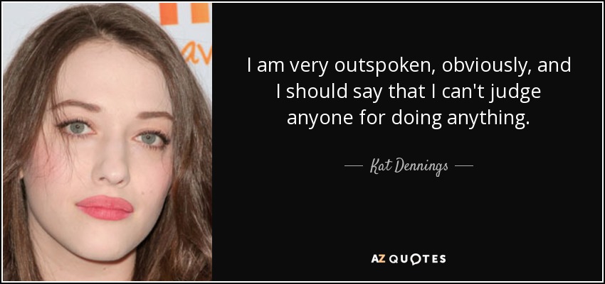 I am very outspoken, obviously, and I should say that I can't judge anyone for doing anything. - Kat Dennings