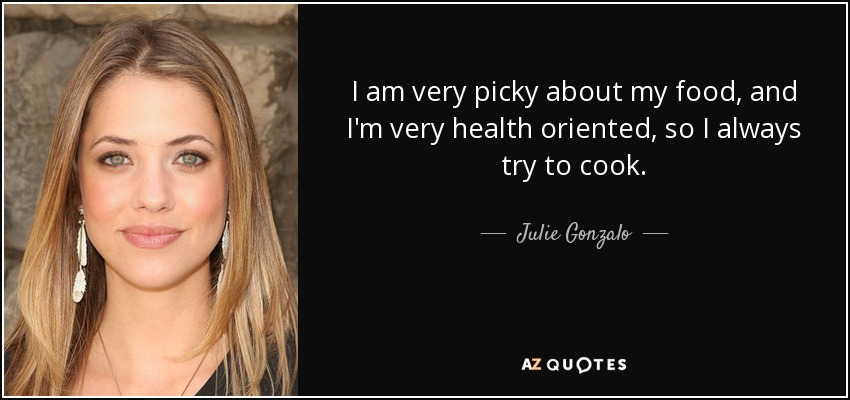 I am very picky about my food, and I'm very health oriented, so I always try to cook. - Julie Gonzalo
