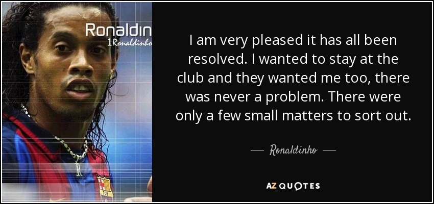 I am very pleased it has all been resolved. I wanted to stay at the club and they wanted me too, there was never a problem. There were only a few small matters to sort out. - Ronaldinho