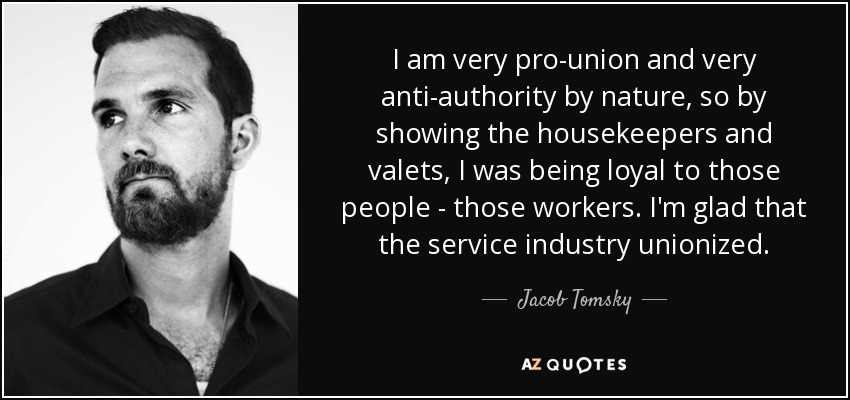 I am very pro-union and very anti-authority by nature, so by showing the housekeepers and valets, I was being loyal to those people - those workers. I'm glad that the service industry unionized. - Jacob Tomsky