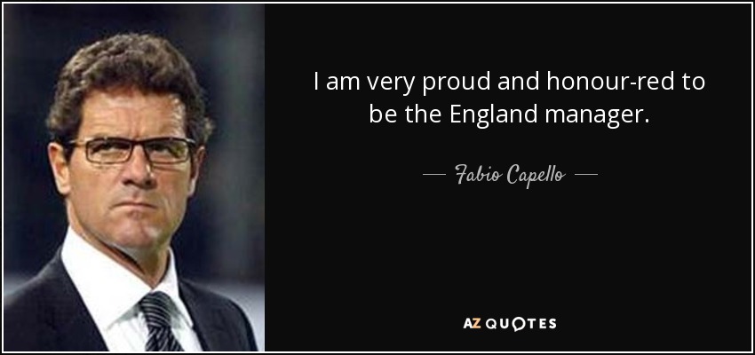 I am very proud and honour-red to be the England manager. - Fabio Capello