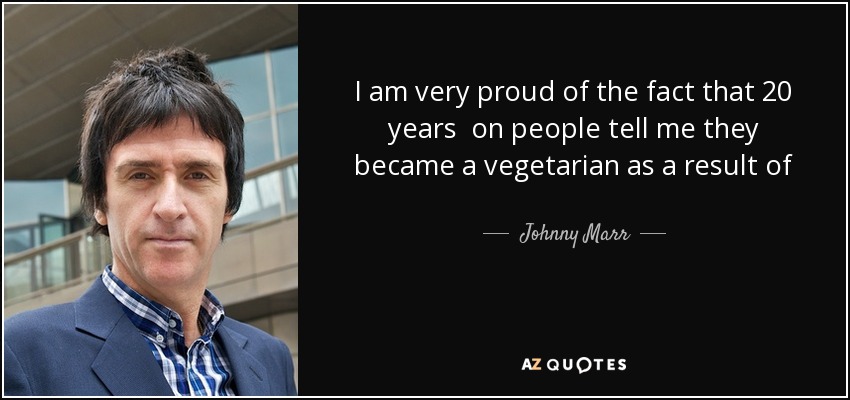 I am very proud of the fact that 20 years on people tell me they became a vegetarian as a result of 'Meat is Murder'. “I think that is quite literally rock music changing someone's life - it's certainly changing the life of animals. It is one of the things I am most proud of. - Johnny Marr