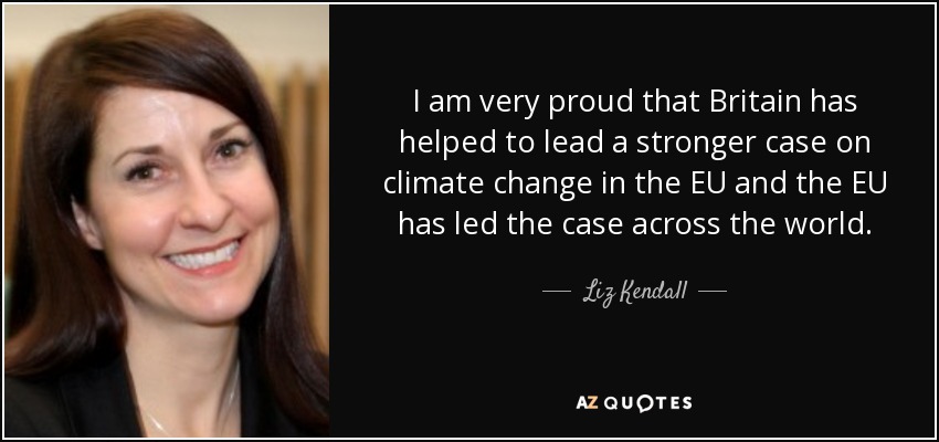 I am very proud that Britain has helped to lead a stronger case on climate change in the EU and the EU has led the case across the world. - Liz Kendall