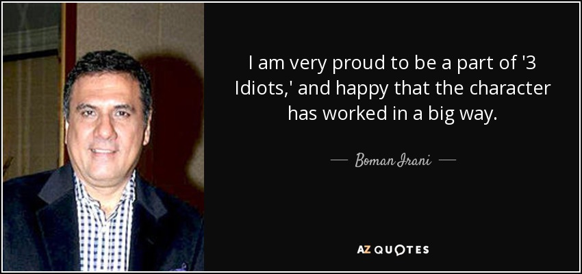 I am very proud to be a part of '3 Idiots,' and happy that the character has worked in a big way. - Boman Irani