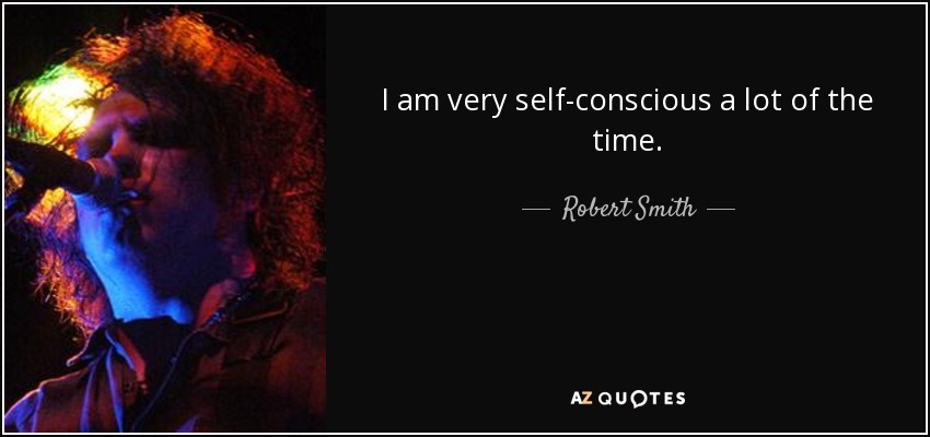 I am very self-conscious a lot of the time. - Robert Smith