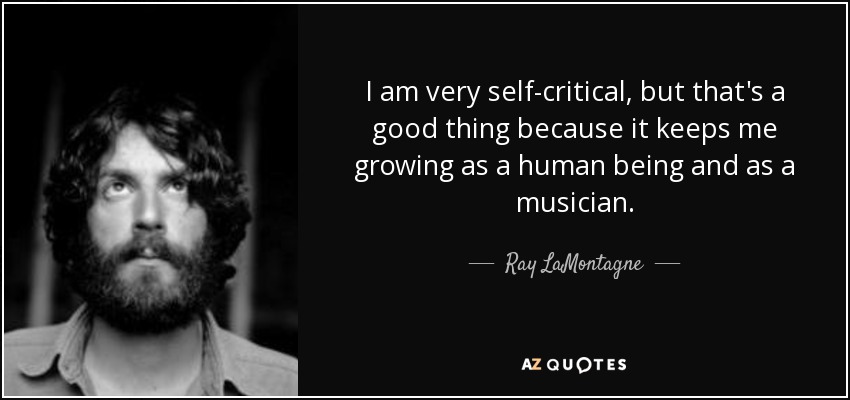 I am very self-critical, but that's a good thing because it keeps me growing as a human being and as a musician. - Ray LaMontagne