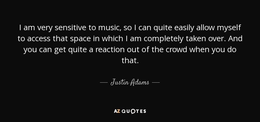 I am very sensitive to music, so I can quite easily allow myself to access that space in which I am completely taken over. And you can get quite a reaction out of the crowd when you do that. - Justin Adams