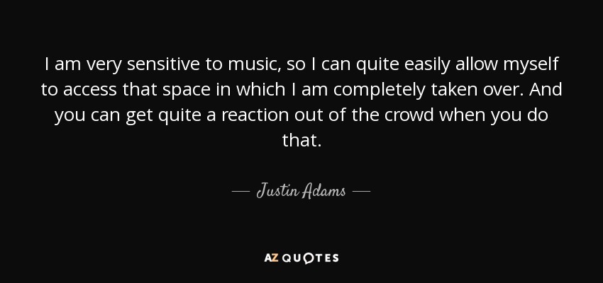 I am very sensitive to music, so I can quite easily allow myself to access that space in which I am completely taken over. And you can get quite a reaction out of the crowd when you do that. - Justin Adams