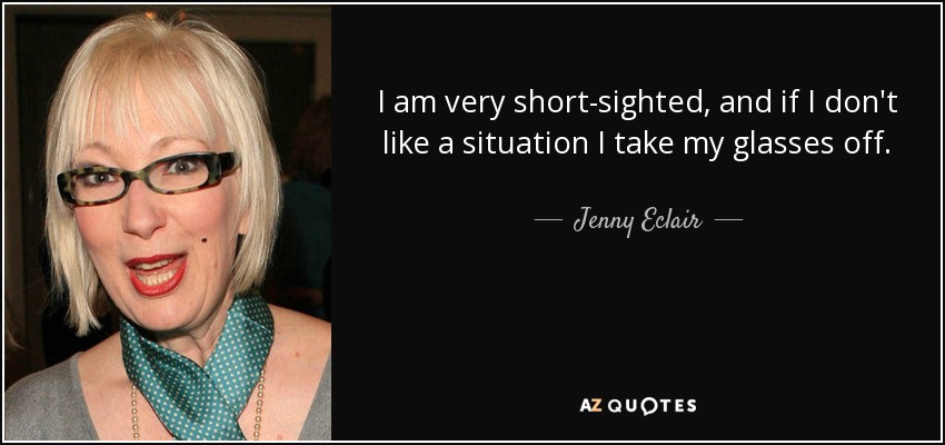 I am very short-sighted, and if I don't like a situation I take my glasses off. - Jenny Eclair