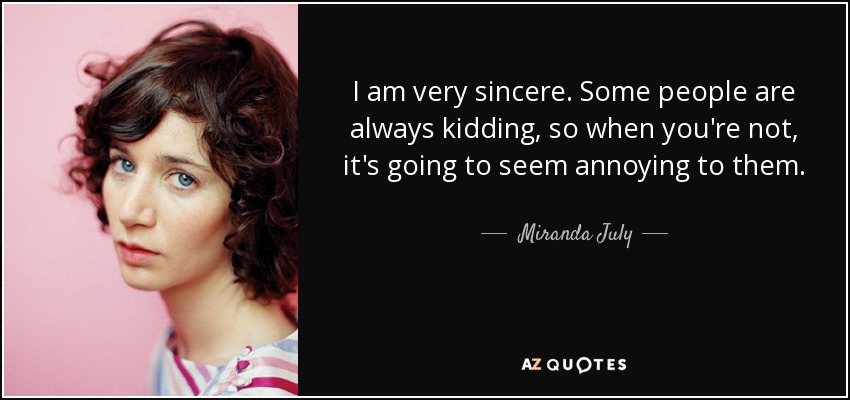 I am very sincere. Some people are always kidding, so when you're not, it's going to seem annoying to them. - Miranda July