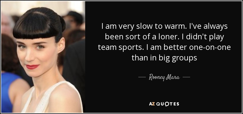 I am very slow to warm. I've always been sort of a loner. I didn't play team sports. I am better one-on-one than in big groups - Rooney Mara