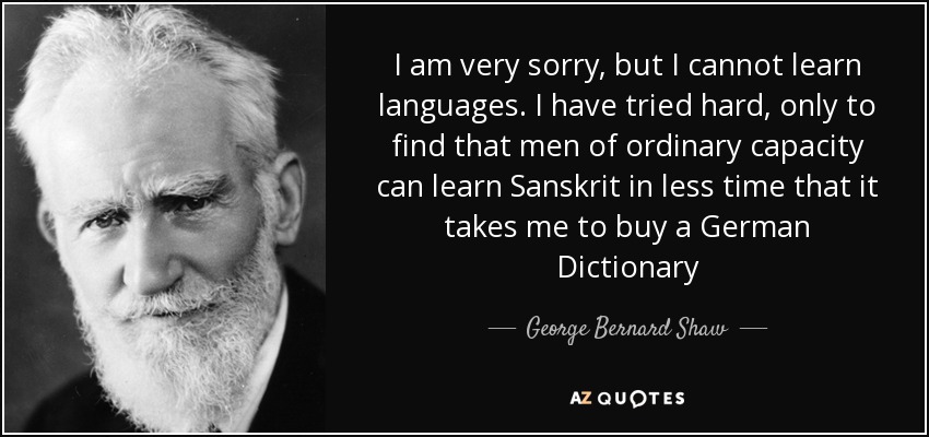 I am very sorry, but I cannot learn languages. I have tried hard, only to find that men of ordinary capacity can learn Sanskrit in less time that it takes me to buy a German Dictionary - George Bernard Shaw