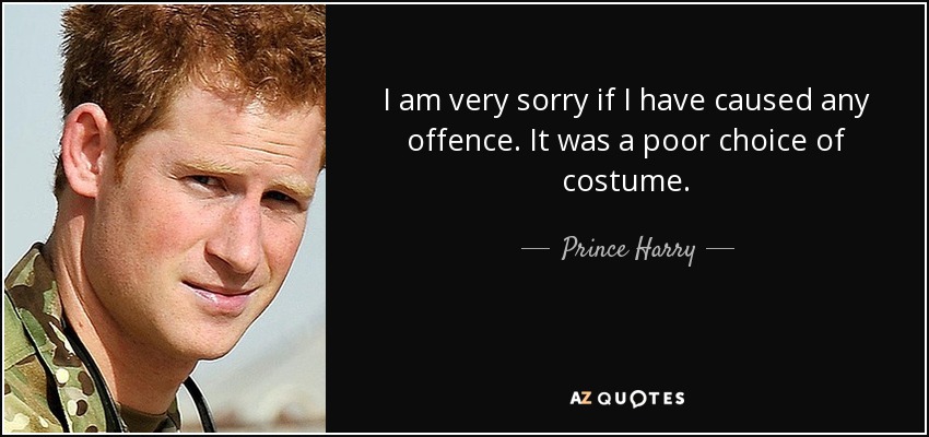 I am very sorry if I have caused any offence. It was a poor choice of costume. - Prince Harry