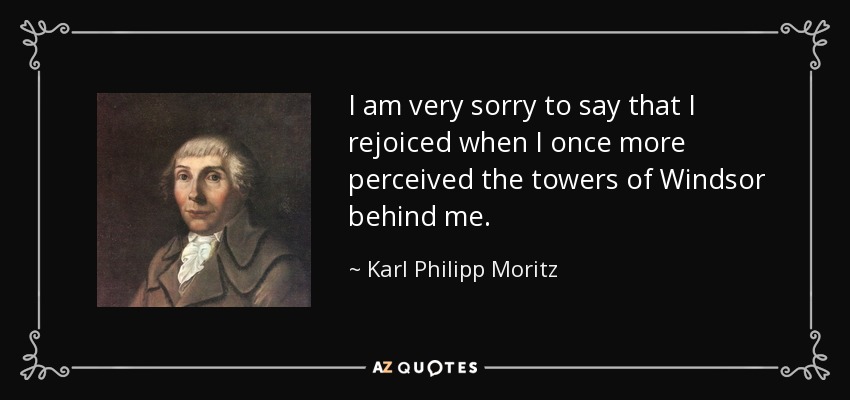 I am very sorry to say that I rejoiced when I once more perceived the towers of Windsor behind me. - Karl Philipp Moritz