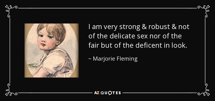 I am very strong & robust & not of the delicate sex nor of the fair but of the deficent in look. - Marjorie Fleming