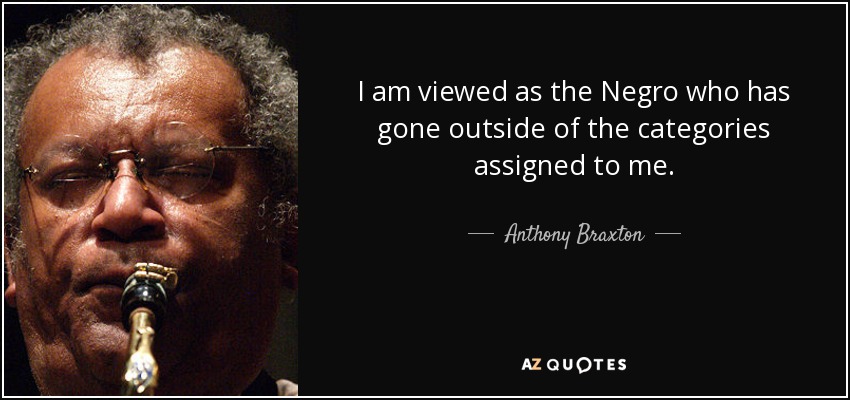 I am viewed as the Negro who has gone outside of the categories assigned to me. - Anthony Braxton