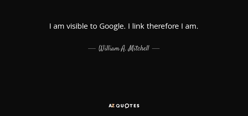 I am visible to Google. I link therefore I am. - William A. Mitchell